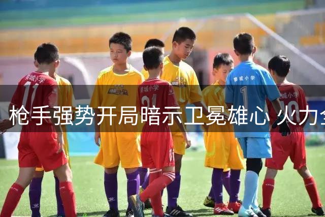 枪手强势开局暗示卫冕雄心 火力全开震慑英超诸强