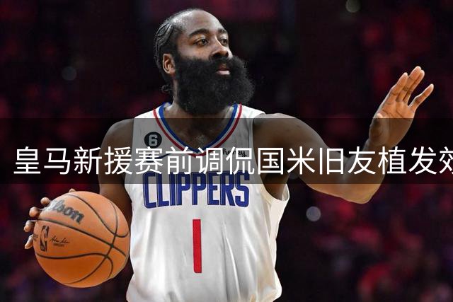皇马新援赛前调侃国米旧友植发效果