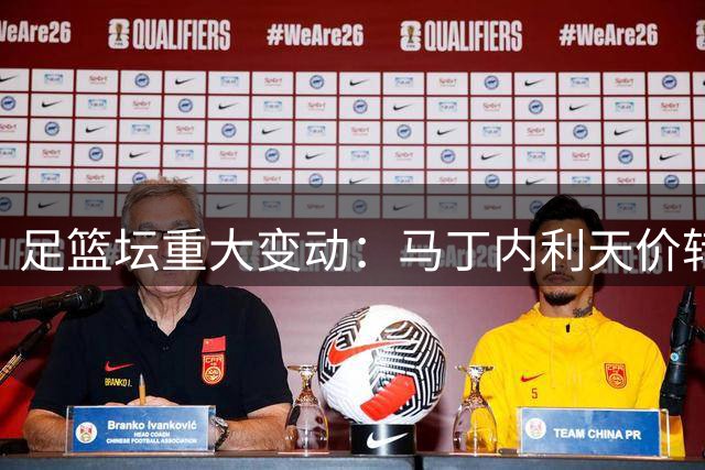 足篮坛重大变动：马丁内利天价转会、阿门续约、萨林杰挂靴